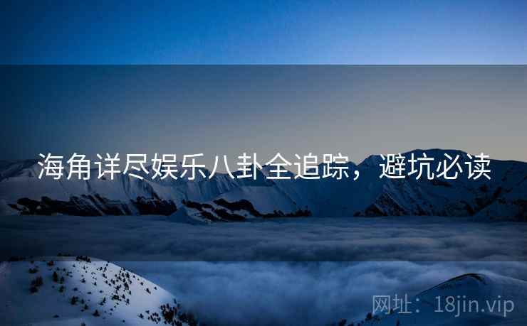 海角详尽娱乐八卦全追踪，避坑必读