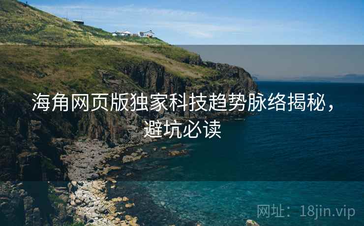 海角网页版独家科技趋势脉络揭秘，避坑必读