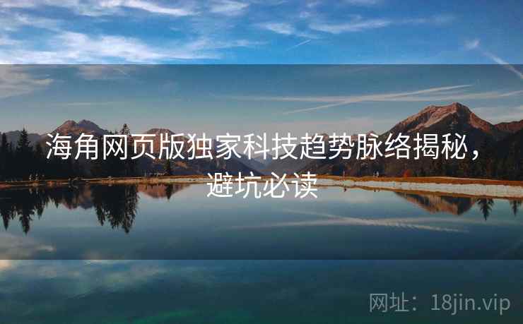海角网页版独家科技趋势脉络揭秘，避坑必读