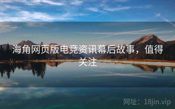 海角网页版电竞资讯幕后故事，值得关注