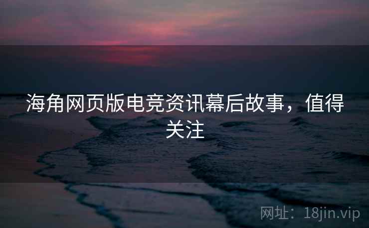 海角网页版电竞资讯幕后故事，值得关注