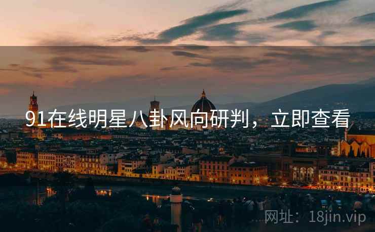 91在线明星八卦风向研判，立即查看