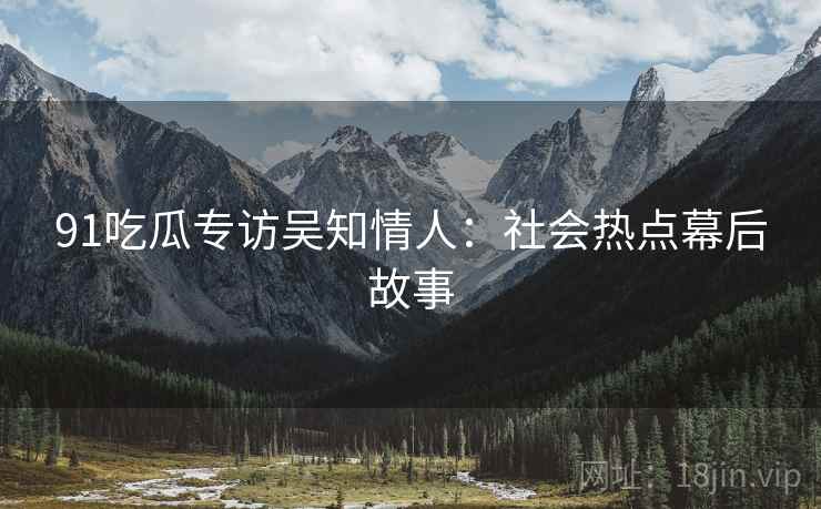 91吃瓜专访吴知情人：社会热点幕后故事