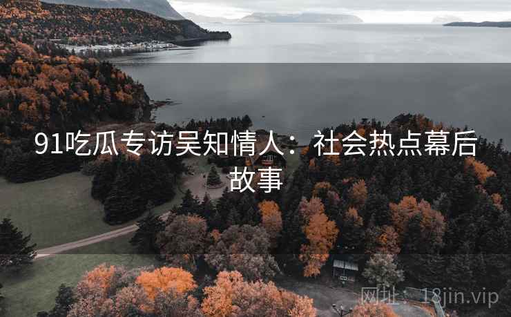 91吃瓜专访吴知情人：社会热点幕后故事