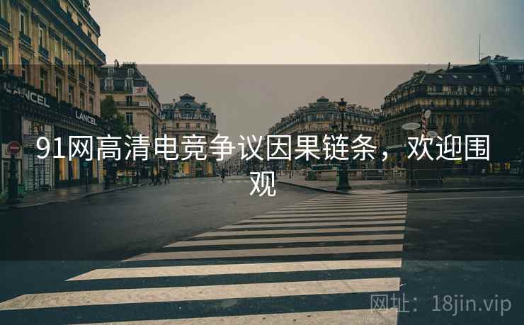 91网高清电竞争议因果链条，欢迎围观