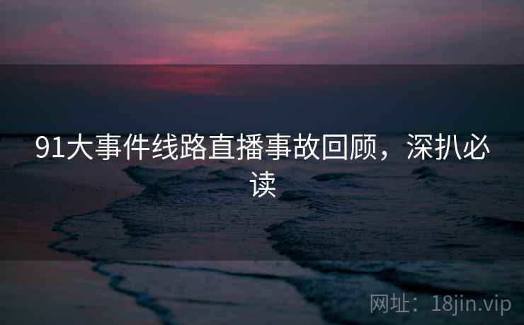 91大事件线路直播事故回顾，深扒必读