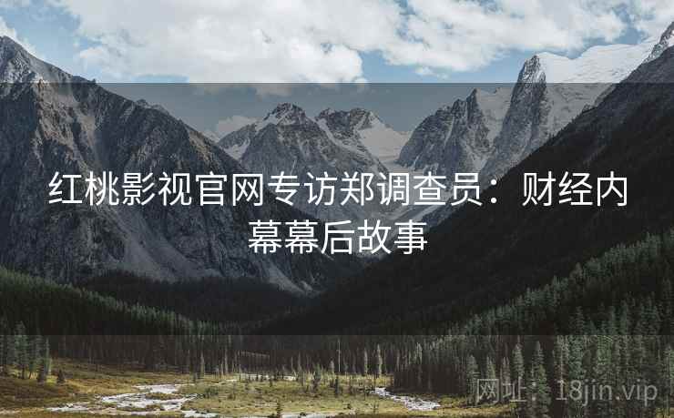 红桃影视官网专访郑调查员：财经内幕幕后故事