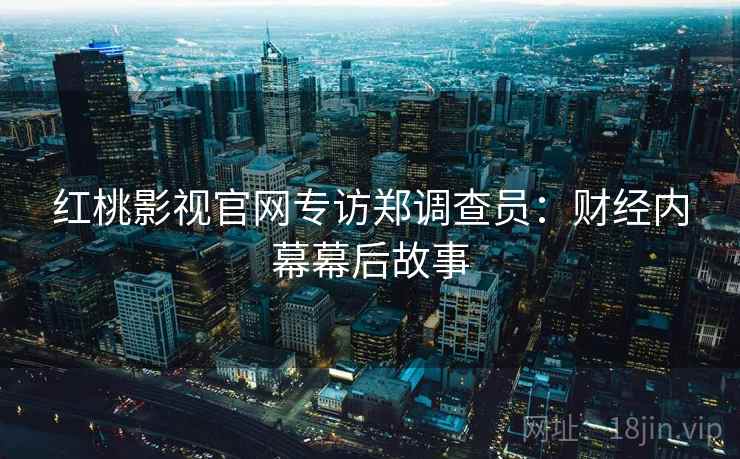 红桃影视官网专访郑调查员：财经内幕幕后故事