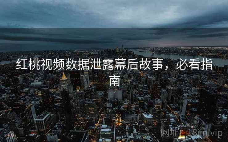 红桃视频数据泄露幕后故事，必看指南