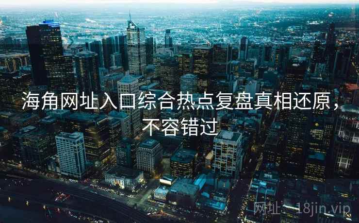 海角网址入口综合热点复盘真相还原，不容错过