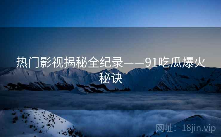 热门影视揭秘全纪录——91吃瓜爆火秘诀