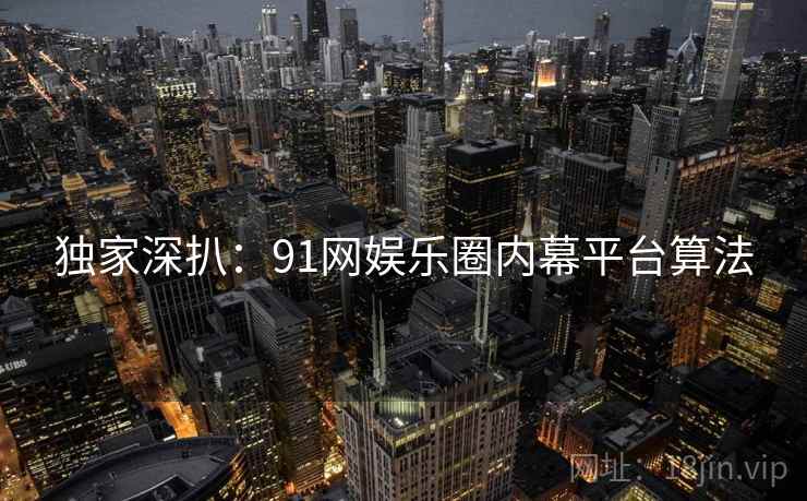 独家深扒：91网娱乐圈内幕平台算法