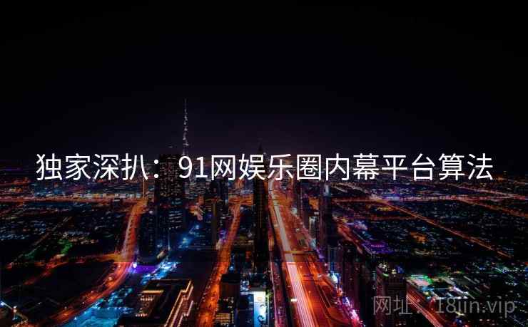 独家深扒：91网娱乐圈内幕平台算法
