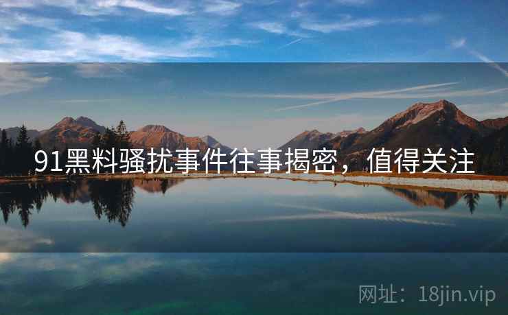 91黑料骚扰事件往事揭密，值得关注