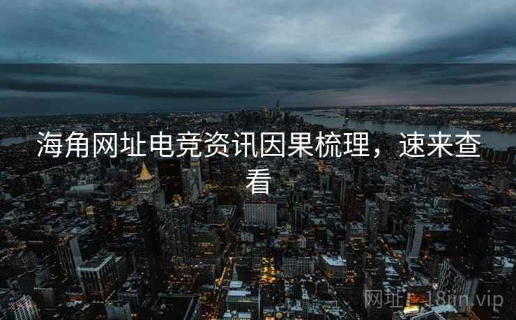 海角网址电竞资讯因果梳理，速来查看