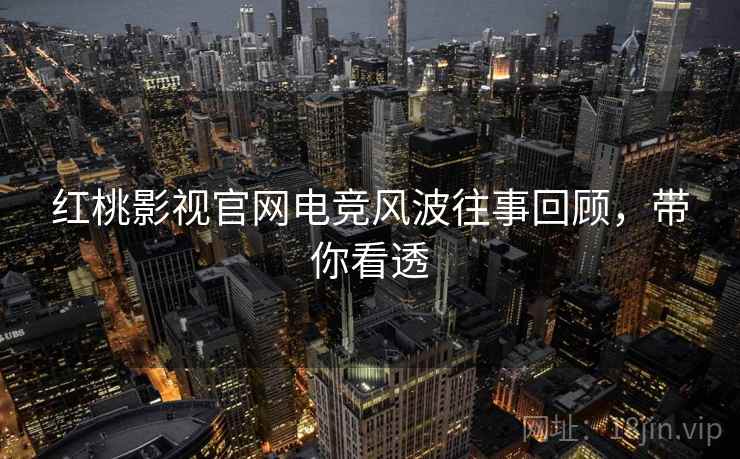 红桃影视官网电竞风波往事回顾，带你看透