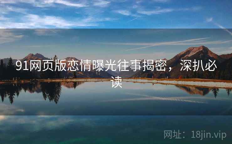 91网页版恋情曝光往事揭密，深扒必读