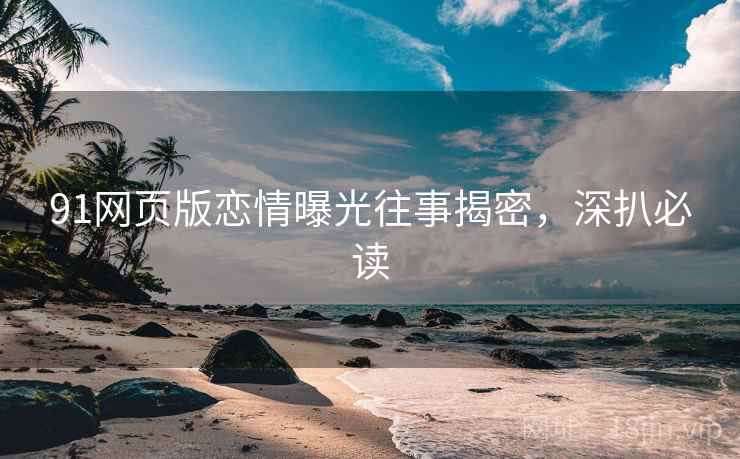 91网页版恋情曝光往事揭密，深扒必读