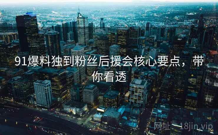 91爆料独到粉丝后援会核心要点，带你看透
