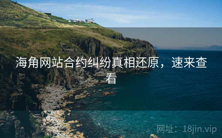 海角网站合约纠纷真相还原，速来查看