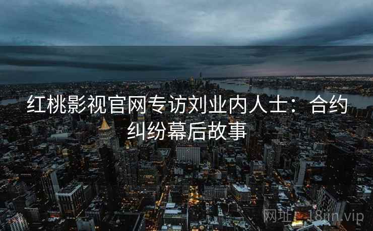 红桃影视官网专访刘业内人士：合约纠纷幕后故事