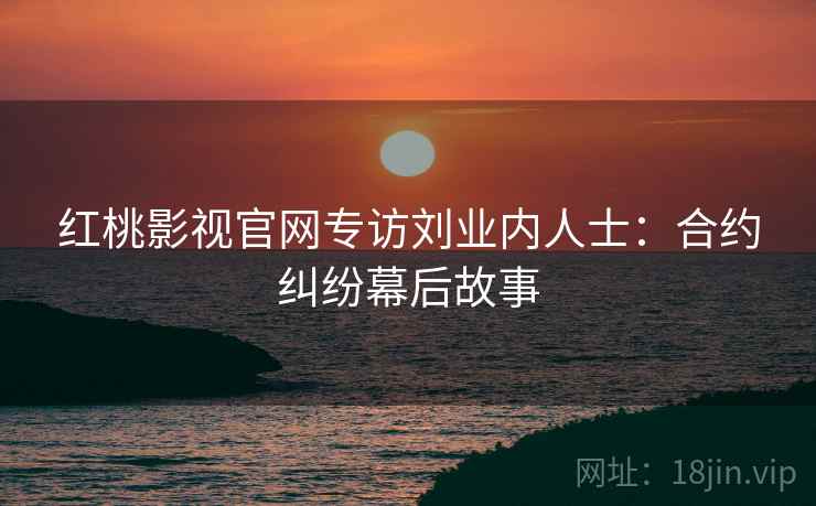 红桃影视官网专访刘业内人士：合约纠纷幕后故事