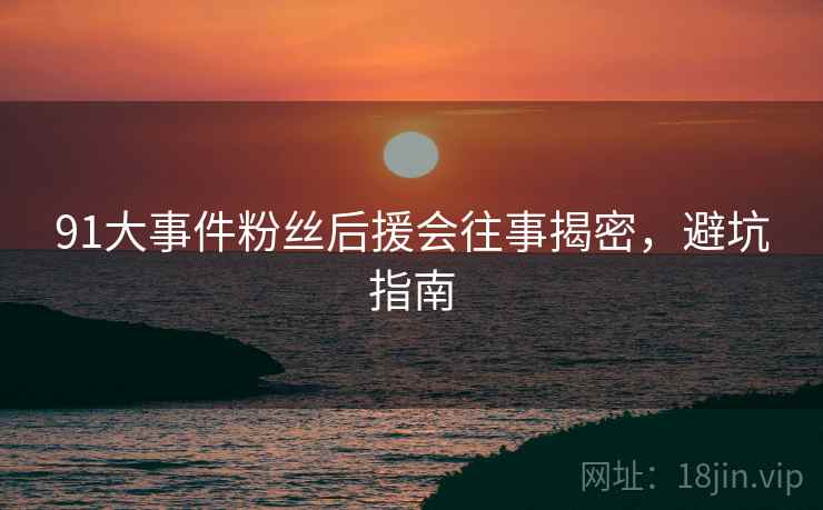 91大事件粉丝后援会往事揭密，避坑指南
