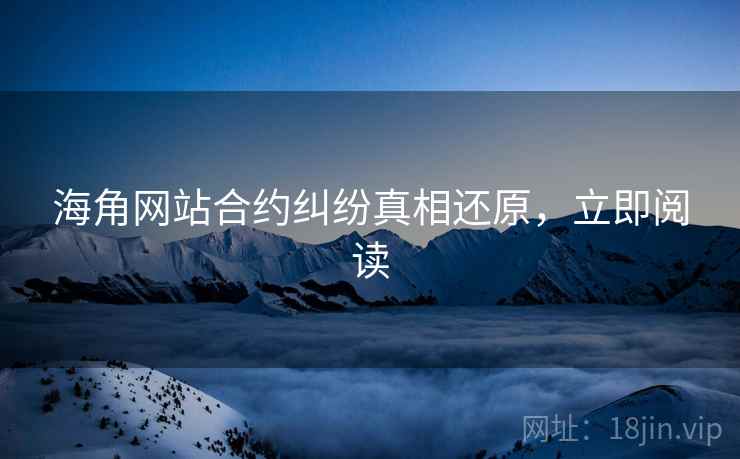 海角网站合约纠纷真相还原，立即阅读