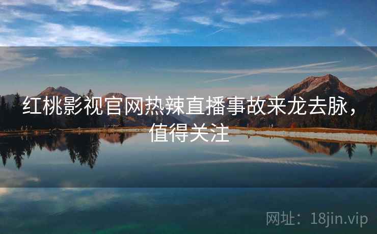 红桃影视官网热辣直播事故来龙去脉，值得关注