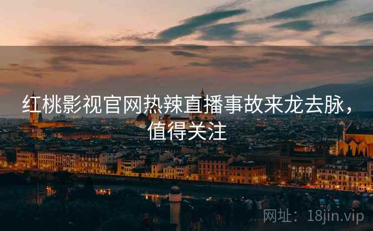 红桃影视官网热辣直播事故来龙去脉，值得关注