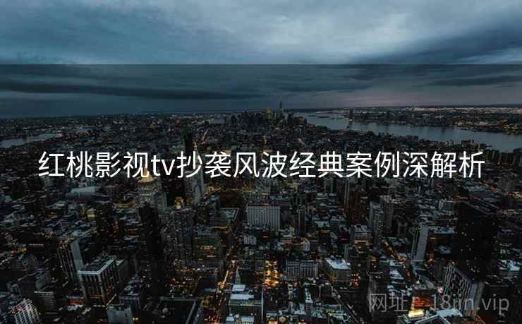 红桃影视tv抄袭风波经典案例深解析