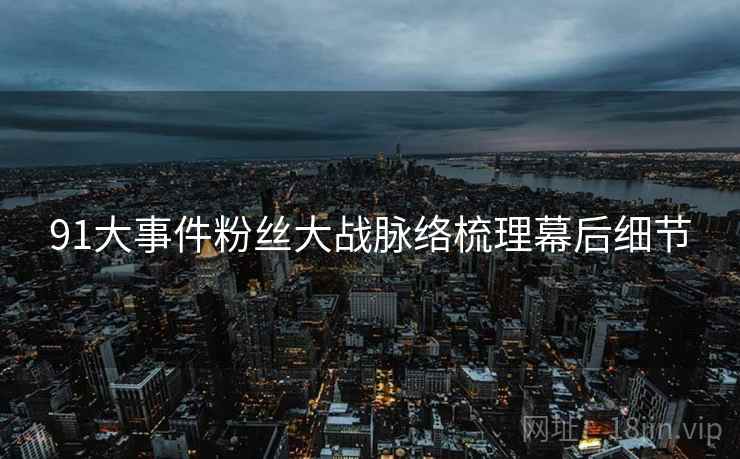91大事件粉丝大战脉络梳理幕后细节