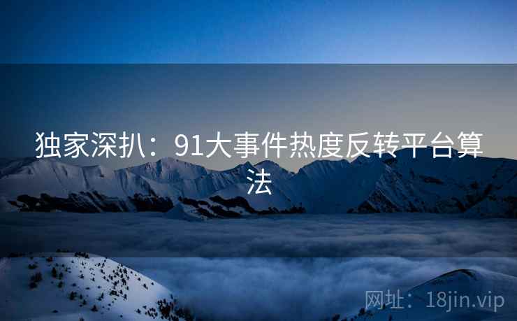 独家深扒：91大事件热度反转平台算法
