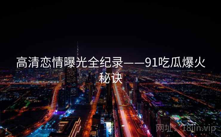 高清恋情曝光全纪录——91吃瓜爆火秘诀