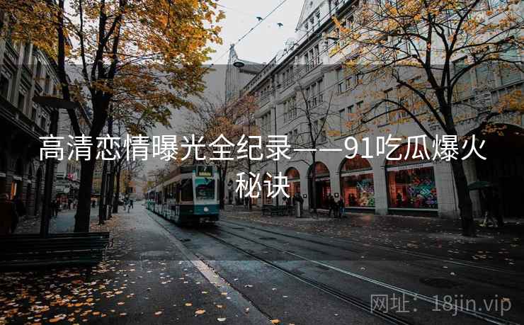 高清恋情曝光全纪录——91吃瓜爆火秘诀