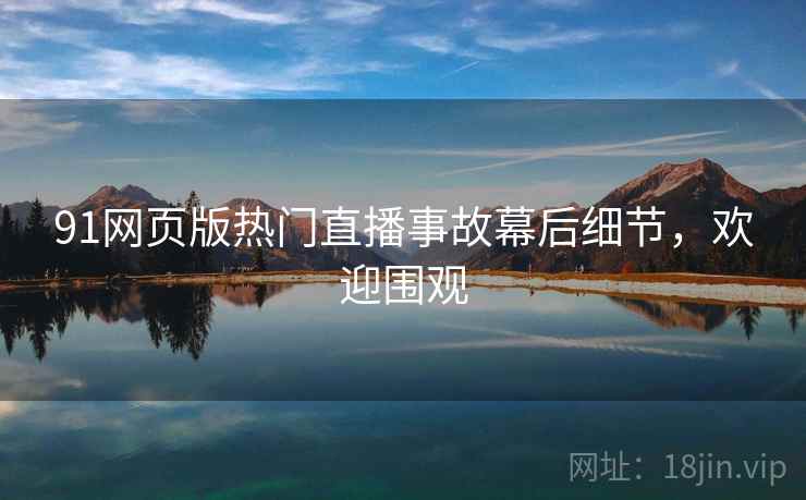 91网页版热门直播事故幕后细节，欢迎围观