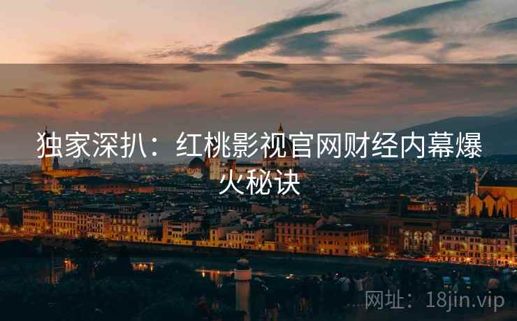 独家深扒：红桃影视官网财经内幕爆火秘诀
