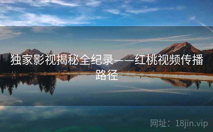 独家影视揭秘全纪录——红桃视频传播路径