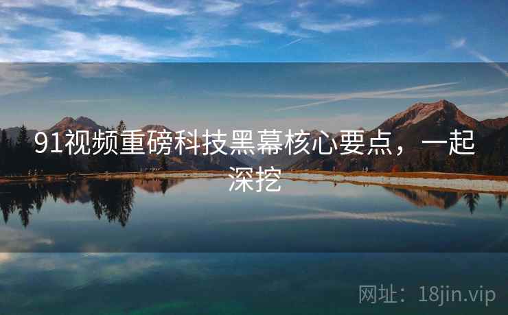 91视频重磅科技黑幕核心要点，一起深挖