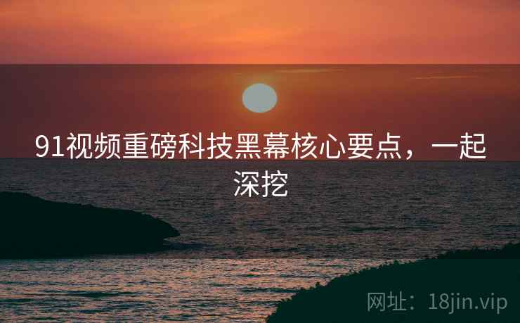 91视频重磅科技黑幕核心要点，一起深挖
