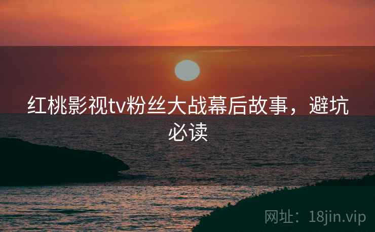 红桃影视tv粉丝大战幕后故事，避坑必读