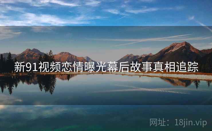 新91视频恋情曝光幕后故事真相追踪