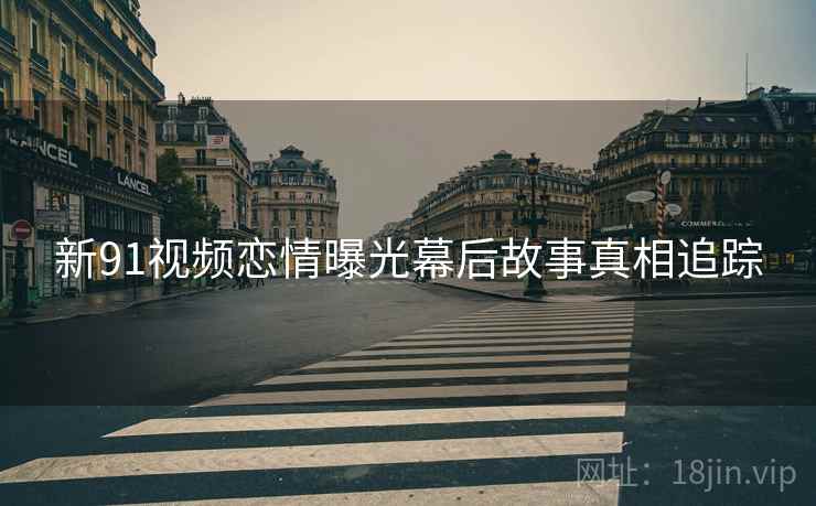 新91视频恋情曝光幕后故事真相追踪