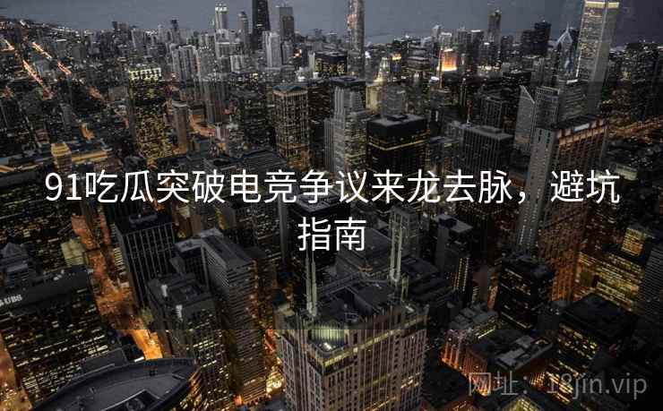 91吃瓜突破电竞争议来龙去脉，避坑指南