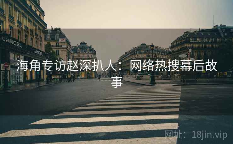 海角专访赵深扒人：网络热搜幕后故事