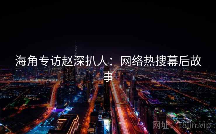 海角专访赵深扒人：网络热搜幕后故事