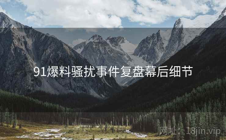 91爆料骚扰事件复盘幕后细节