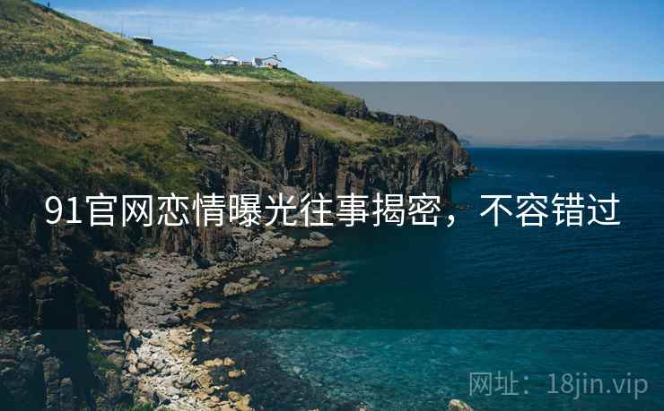 91官网恋情曝光往事揭密，不容错过