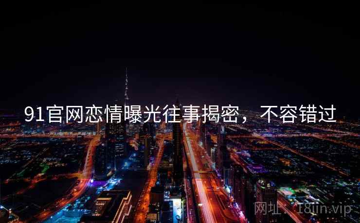 91官网恋情曝光往事揭密，不容错过