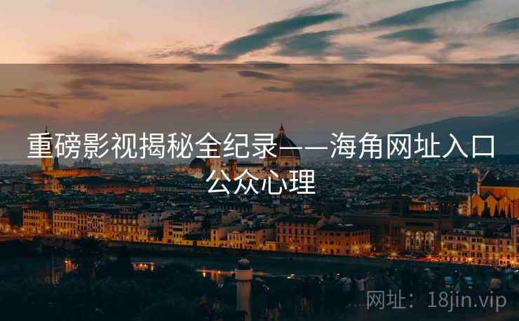 重磅影视揭秘全纪录——海角网址入口公众心理